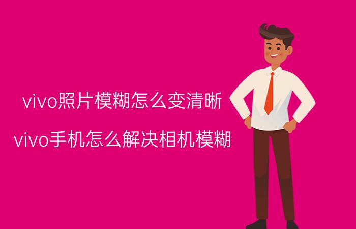 vivo照片模糊怎么变清晰 vivo手机怎么解决相机模糊？